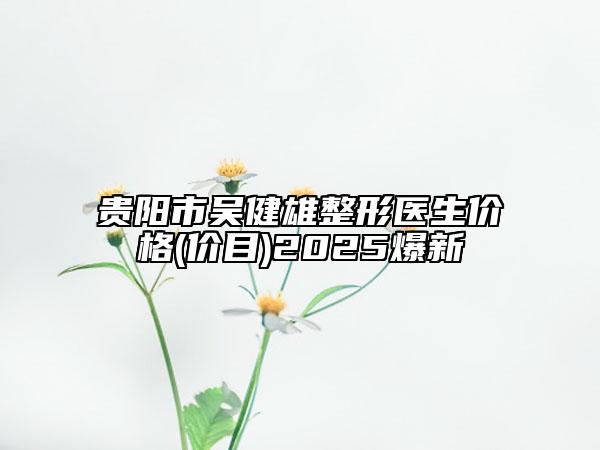 贵阳市吴健雄整形医生价格(价目)2025爆新
