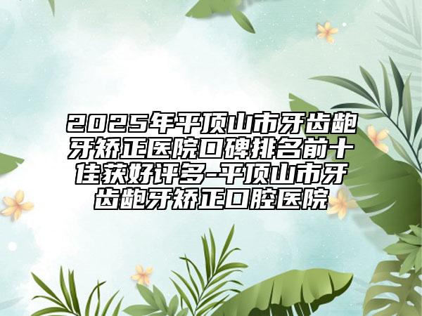 2025年平顶山市牙齿龅牙矫正医院口碑排名前十佳获好评多-平顶山市牙齿龅牙矫正口腔医院