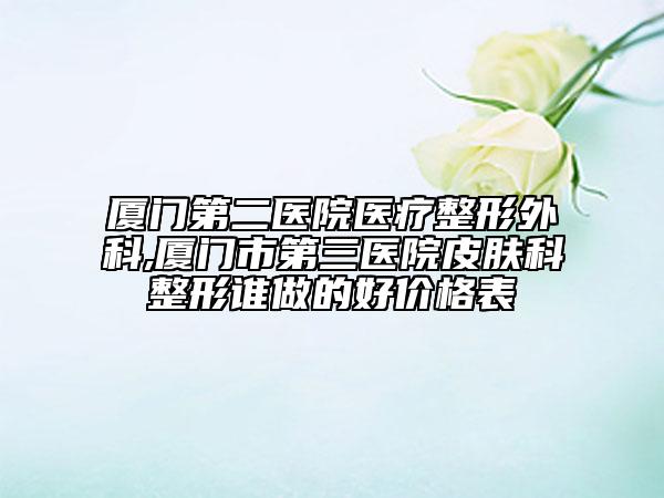 厦门第二医院医疗整形外科,厦门市第三医院皮肤科整形谁做的好价格表