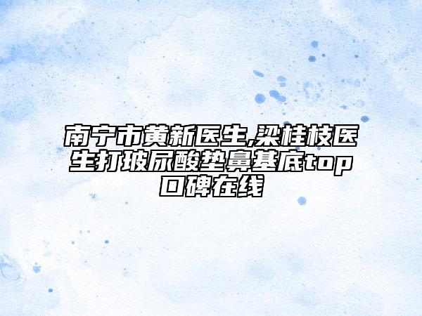 南宁市黄新医生,梁桂枝医生打玻尿酸垫鼻基底top口碑在线