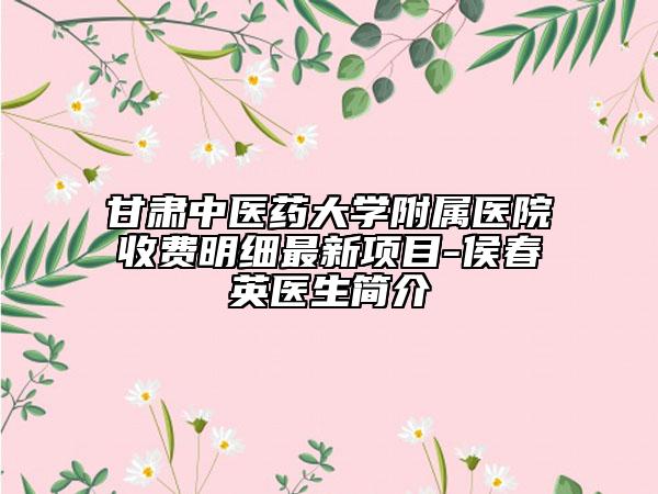 甘肃中医药大学附属医院收费明细最新项目-侯春英医生简介