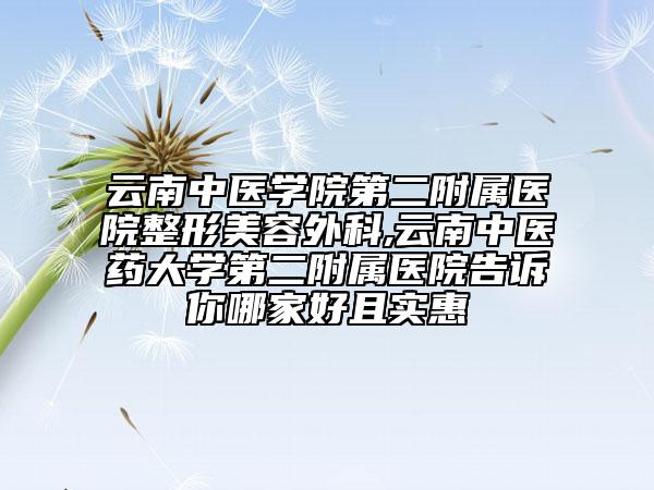 云南中医学院第二附属医院整形美容外科,云南中医药大学第二附属医院告诉你哪家好且实惠
