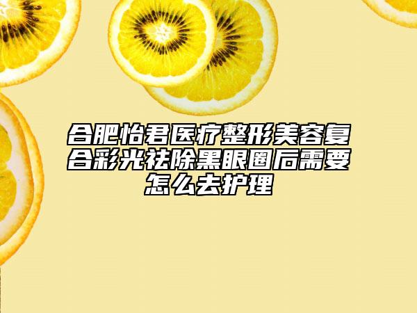 合肥怡君医疗整形美容复合彩光祛除黑眼圈后需要怎么去护理