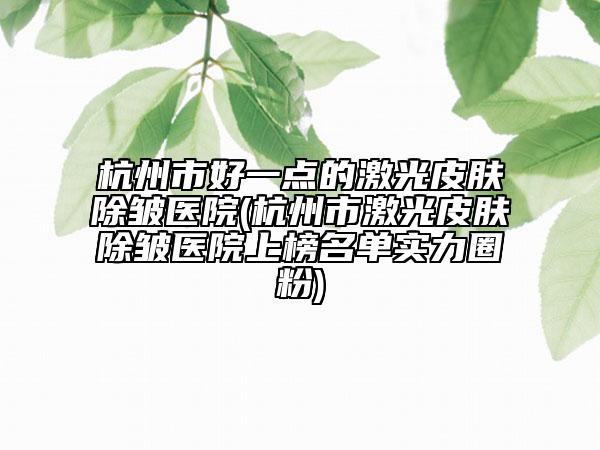 杭州市好一点的激光皮肤除皱医院(杭州市激光皮肤除皱医院上榜名单实力圈粉)