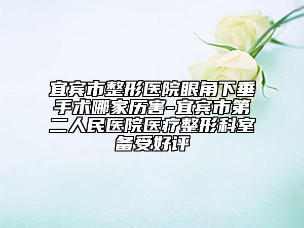 宜宾市整形医院眼角下垂手术哪家历害-宜宾市第二人民医院医疗整形科室备受好评