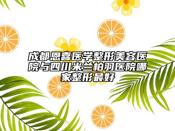 成都恩喜医学整形美容医院与四川米兰柏羽医院哪家整形最好