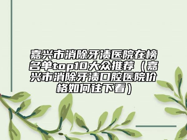 嘉兴市消除牙渍医院在榜名单top10大众推荐（嘉兴市消除牙渍口腔医院价格如何往下看）