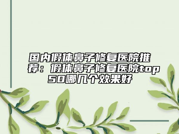 国内假体鼻子修复医院推荐：假体鼻子修复医院top50哪几个效果好
