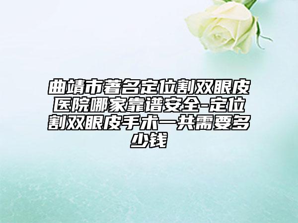 曲靖市著名定位割双眼皮医院哪家靠谱安全-定位割双眼皮手术一共需要多少钱
