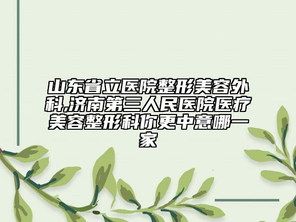 山东省立医院整形美容外科,济南第三人民医院医疗美容整形科你更中意哪一家