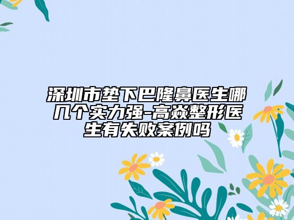 深圳市垫下巴隆鼻医生哪几个实力强-高焱整形医生有失败案例吗