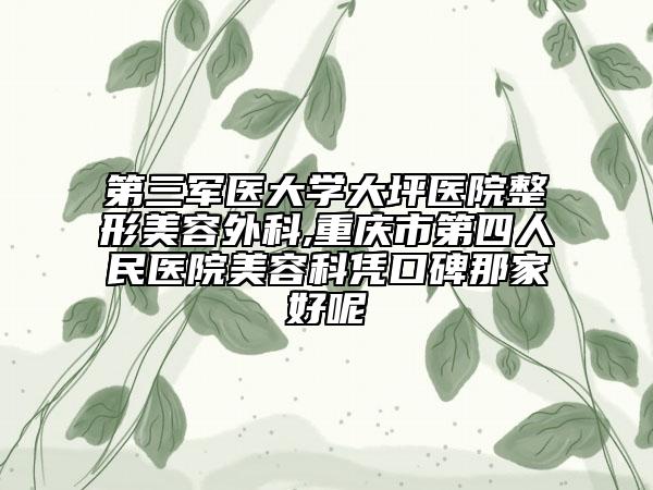 第三军医大学大坪医院整形美容外科,重庆市第四人民医院美容科凭口碑那家好呢