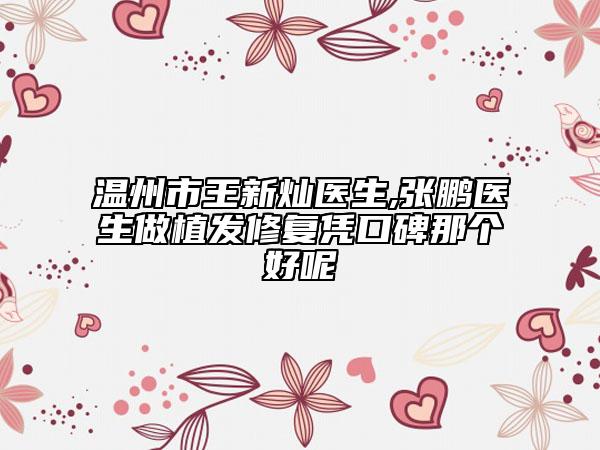 温州市王新灿医生,张鹏医生做植发修复凭口碑那个好呢