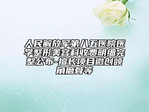 人民解放军第八五医院医学整形美容科收费明细完整公布-擅长项目微创颌角磨骨等