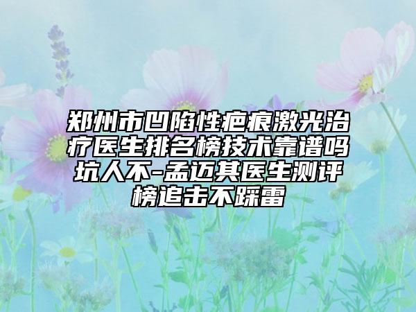 郑州市凹陷性疤痕激光治疗医生排名榜技术靠谱吗坑人不-孟迈其医生测评榜追击不踩雷