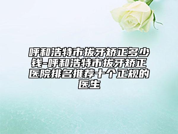 呼和浩特市拔牙矫正多少钱-呼和浩特市拔牙矫正医院排名推荐十个正规的医生