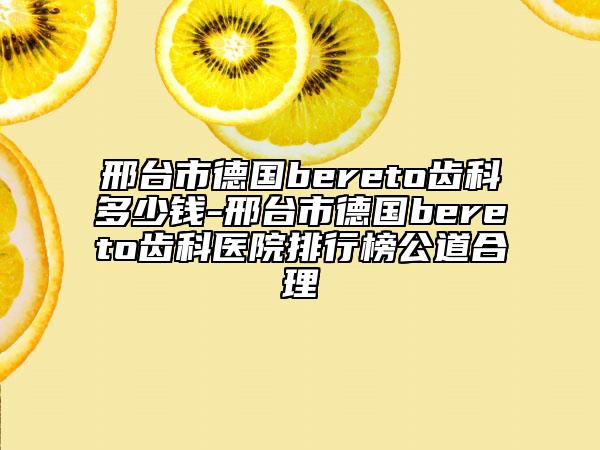 邢台市德国bereto齿科多少钱-邢台市德国bereto齿科医院排行榜公道合理