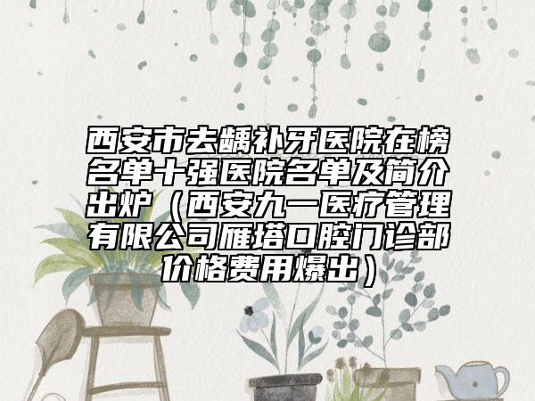 西安市去龋补牙医院在榜名单十强医院名单及简介出炉（西安九一医疗管理有限公司雁塔口腔门诊部价格费用爆出）
