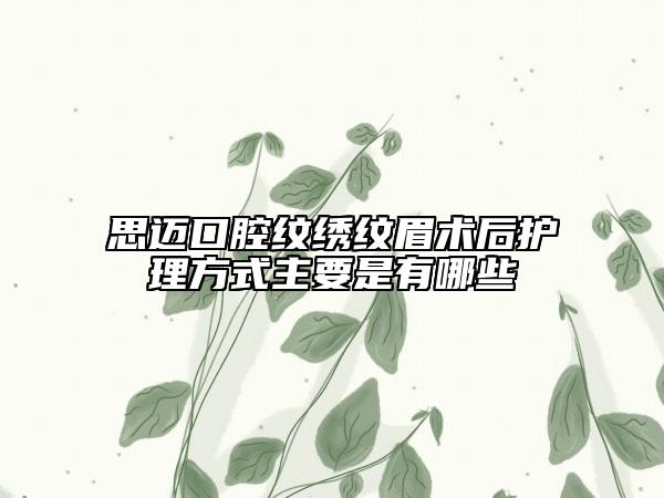 思迈口腔纹绣纹眉术后护理方式主要是有哪些