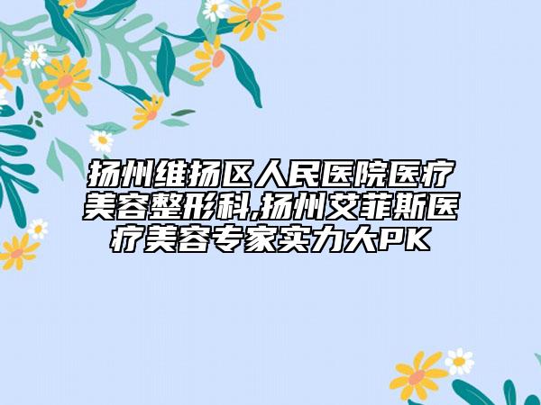 扬州维扬区人民医院医疗美容整形科,扬州艾菲斯医疗美容专家实力大PK