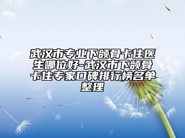 武汉市专业下颌骨卡住医生哪位好-武汉市下颌骨卡住专家口碑排行榜名单整理