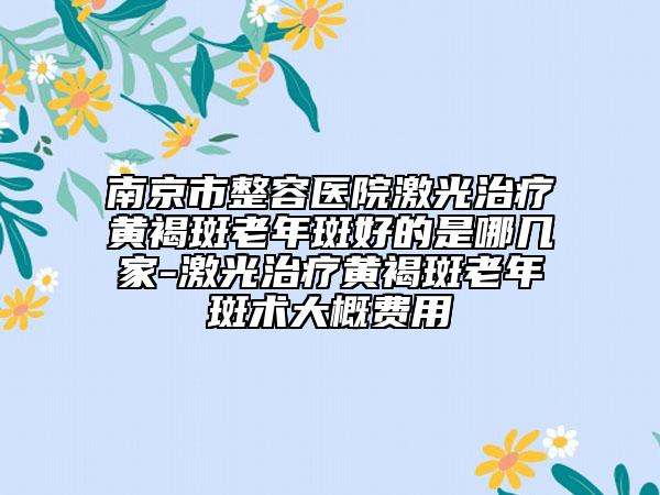 南京市整容医院激光治疗黄褐斑老年斑好的是哪几家-激光治疗黄褐斑老年斑术大概费用