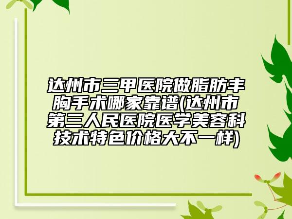 达州市三甲医院做脂肪丰胸手术哪家靠谱(达州市第三人民医院医学美容科技术特色价格大不一样)