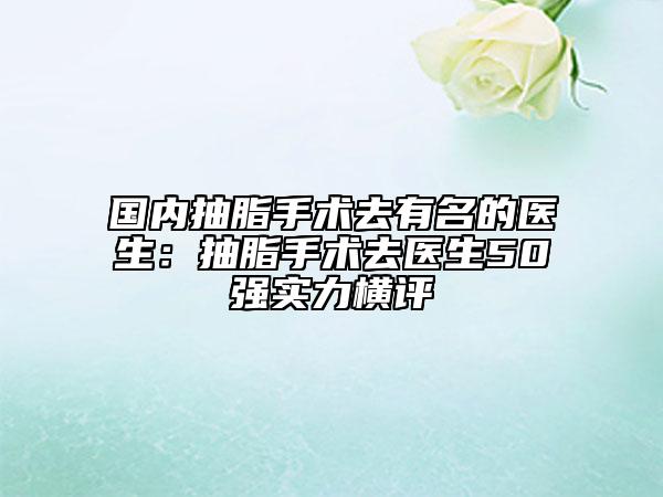 国内抽脂手术去有名的医生：抽脂手术去医生50强实力横评