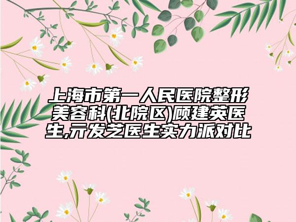 上海市第一人民医院整形美容科(北院区)顾建英医生,亓发芝医生实力派对比