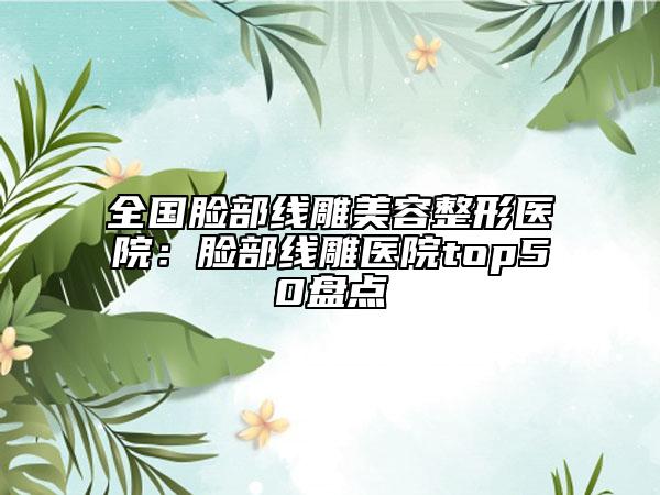 全国脸部线雕美容整形医院：脸部线雕医院top50盘点