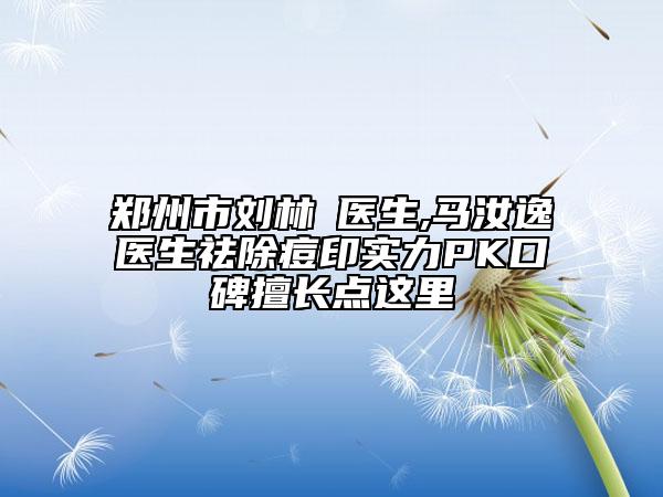 郑州市刘林嶓医生,马汝逸医生祛除痘印实力PK口碑擅长点这里