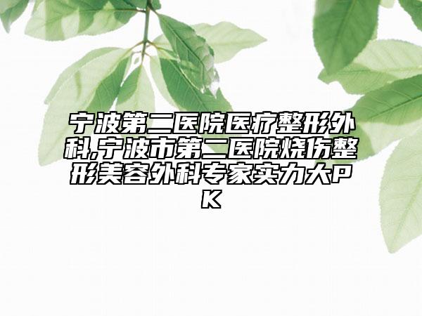 宁波第二医院医疗整形外科,宁波市第二医院烧伤整形美容外科专家实力大PK