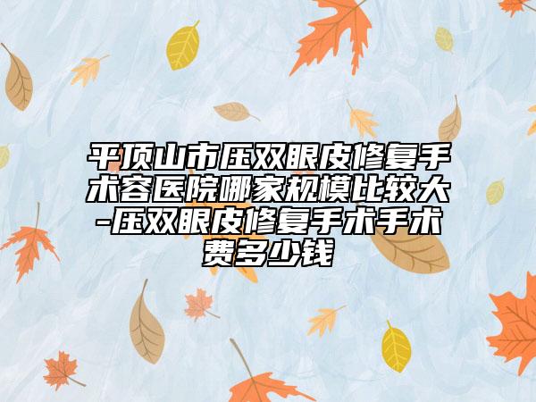 平顶山市压双眼皮修复手术容医院哪家规模比较大-压双眼皮修复手术手术费多少钱