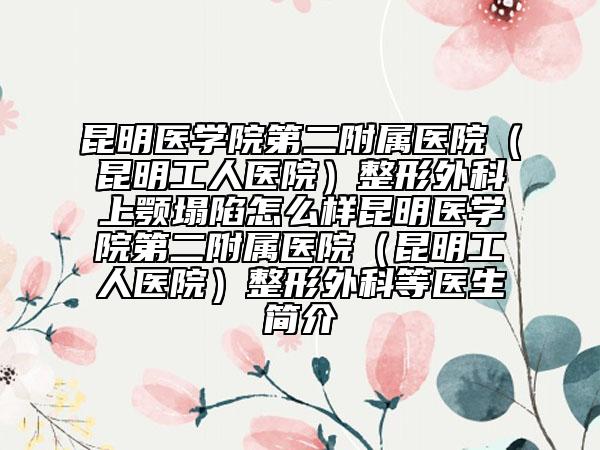 昆明医学院第二附属医院（昆明工人医院）整形外科上颚塌陷怎么样昆明医学院第二附属医院（昆明工人医院）整形外科等医生简介