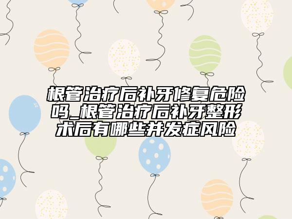 根管治疗后补牙修复危险吗_根管治疗后补牙整形术后有哪些并发症风险