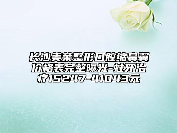 长沙美莱整形口腔缩鼻翼价格表完整曝光-蛀牙治疗15247-41043元