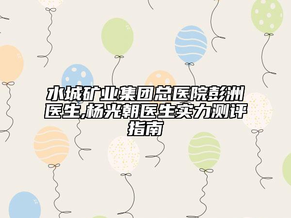 水城矿业集团总医院彭洲医生,杨光朝医生实力测评指南