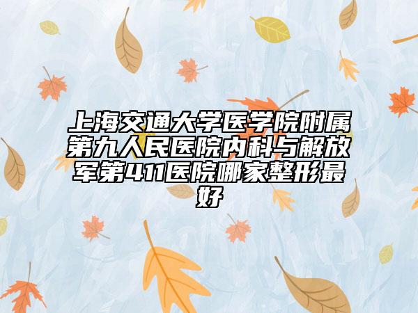 上海交通大学医学院附属第九人民医院内科与解放军第411医院哪家整形最好