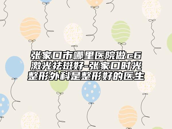 张家口市哪里医院做c6激光祛斑好-张家口时光整形外科是整形好的医生