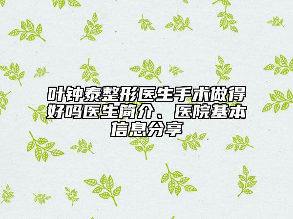 叶钟泰整形医生手术做得好吗医生简介、医院基本信息分享