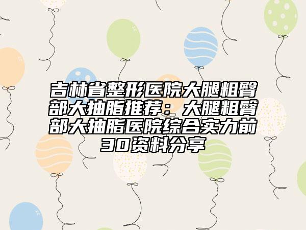 吉林省整形医院大腿粗臀部大抽脂推荐：大腿粗臀部大抽脂医院综合实力前30资料分享