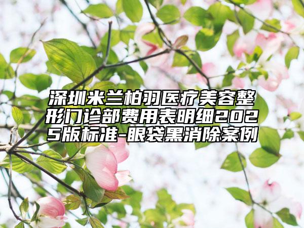 深圳米兰柏羽医疗美容整形门诊部费用表明细2025版标准-眼袋黑消除案例