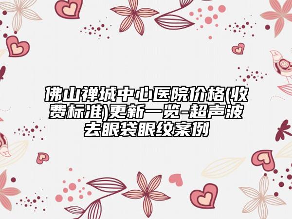 佛山禅城中心医院价格(收费标准)更新一览-超声波去眼袋眼纹案例