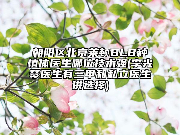 朝阳区北京莱顿BLB种植体医生哪位技术强(李光琴医生有三甲和私立医生供选择)