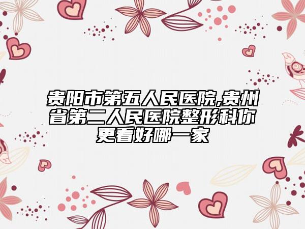 贵阳市第五人民医院,贵州省第二人民医院整形科你更看好哪一家