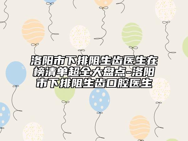洛阳市下排阻生齿医生在榜清单超全大盘点-洛阳市下排阻生齿口腔医生