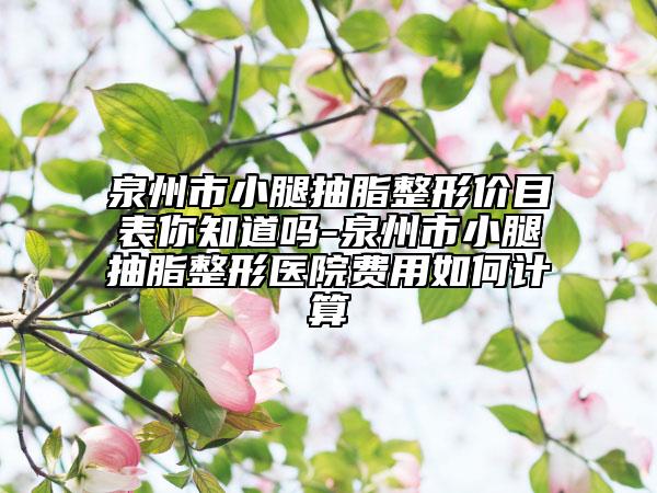 泉州市小腿抽脂整形价目表你知道吗-泉州市小腿抽脂整形医院费用如何计算