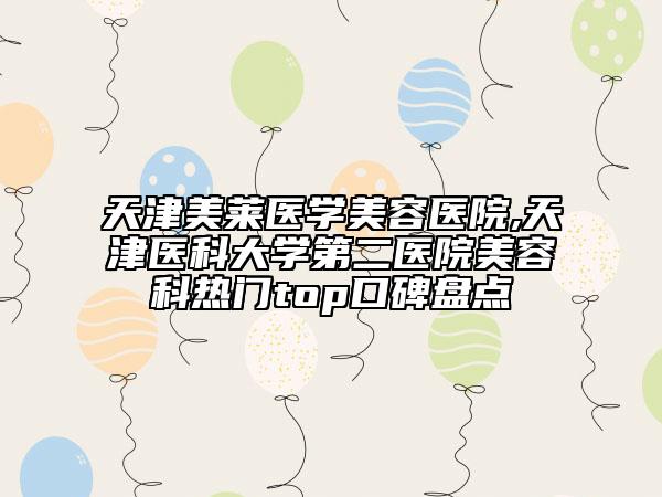 天津美莱医学美容医院,天津医科大学第二医院美容科热门top口碑盘点