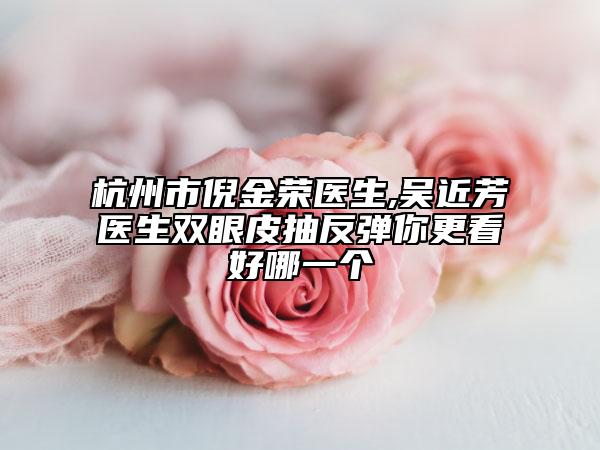 杭州市倪金荣医生,吴近芳医生双眼皮抽反弹你更看好哪一个