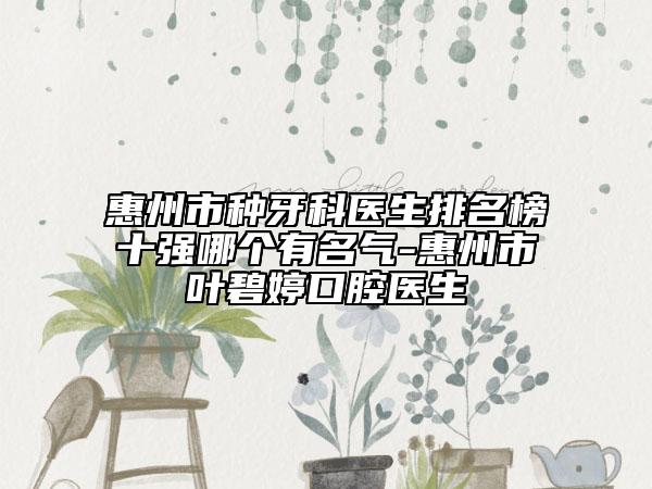 惠州市种牙科医生排名榜十强哪个有名气-惠州市叶碧婷口腔医生